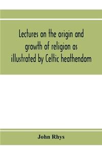Lectures on the origin and growth of religion as illustrated by Celtic heathendom