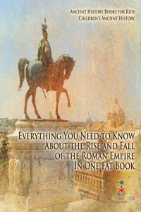 Everything You Need to Know About the Rise and Fall of the Roman Empire In One Fat Book - Ancient History Books for Kids Children's Ancient History