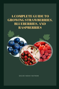Complete Guide to Growing Strawberries, Blueberries, and Raspberries