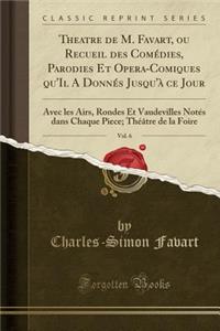 Theatre de M. Favart, Ou Recueil Des Comï¿½dies, Parodies Et Opera-Comiques Qu'il a Donnï¿½s Jusqu'ï¿½ Ce Jour, Vol. 6: Avec Les Airs, Rondes Et Vaudevilles Notï¿½s Dans Chaque Piece; Thï¿½ï¿½tre de la Foire (Classic Reprint)