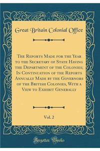 The Reports Made for the Year to the Secretary of State Having the Department of the Colonies; In Continuation of the Reports Annually Made by the Governors of the British Colonies, With a View to Exhibit Generally, Vol. 2 (Classic Reprint)