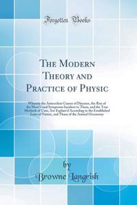 The Modern Theory and Practice of Physic: Wherein the Antecedent Causes of Diseases, the Rise of the Most Usual Symptoms Incident to Them, and the True Methods of Cure, Are Explain'd According to the Established Laws of Nature, and Those of the Ani