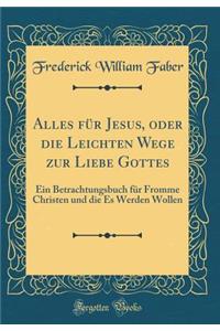 Alles FÃ¼r Jesus, Oder Die Leichten Wege Zur Liebe Gottes: Ein Betrachtungsbuch FÃ¼r Fromme Christen Und Die Es Werden Wollen (Classic Reprint)