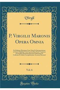 P. Virgilii Maronis Opera Omnia, Vol. 6: Ex Editione Heyniana Cum Notis Et Interpretatione in Usum Delphini Variis Lectionibus Notis Variorum Excursibus Heynianis Recensu Editionum Et Codicum Et Indice Locupletissimo Accurate Recensit (Classic Repr