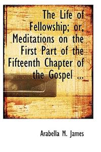 The Life of Fellowship; Or, Meditations on the First Part of the Fifteenth Chapter of the Gospel ...