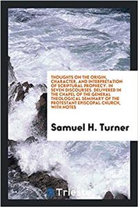 Thoughts on the origin, character, and interpretation of Scriptural prophecy. In seven discourses. Delivered in the chapel of the General Theological