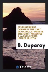 Des Principes de Corneille sur L'art Dramatique: Thï¿½se de Doctorat, Presentee a la Faculte des Lettres de Lyon