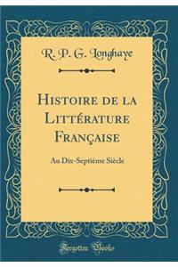 Histoire de la LittÃ©rature FranÃ§aise: Au Dix-SeptiÃ¨me SiÃ¨cle (Classic Reprint)