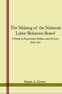 Making of the National Labor Relations Board: A Study in Economics, Politics, and the Law 1933-1937