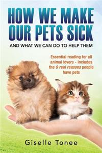 How We Make Our Pets Sick: Essential Reading for All Animal Lovers -Includes the 9 Real Reason People Have Pets