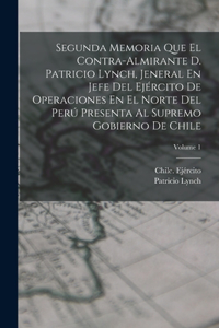 Segunda Memoria Que El Contra-Almirante D. Patricio Lynch, Jeneral En Jefe Del Ejército De Operaciones En El Norte Del Perú Presenta Al Supremo Gobierno De Chile; Volume 1