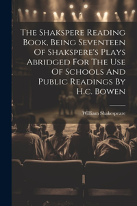 Shakspere Reading Book, Being Seventeen Of Shakspere's Plays Abridged For The Use Of Schools And Public Readings By H.c. Bowen