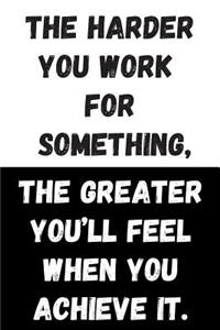 The Harder You Work For Something, The Greater You'll Feel When You Achieve It.