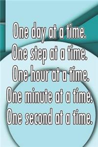 One Day at a Time. One Step at a Time. One Hour at a Time. One Minute at a Time. One Second at a Time.