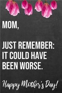 Mom Just Remember It Could Have Been Worse Happy Mother's Day