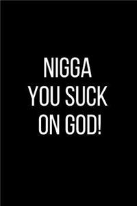 Nigga You Suck On God!