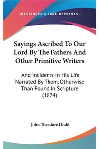 Sayings Ascribed to Our Lord by the Fathers and Other Primitive Writers