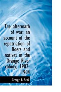 The Aftermath of War; An Account of the Repatriation of Boers and Natives in the Orange River Colony