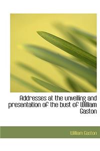 Addresses at the Unveiling and Presentation of the Bust of William Gaston