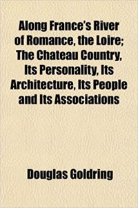 Along France's River of Romance, the Loire; The Chateau Country, Its Personality, Its Architecture, Its People and Its Associations