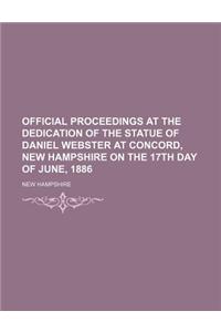 Official Proceedings at the Dedication of the Statue of Daniel Webster at Concord, New Hampshire on the 17th Day of June, 1886