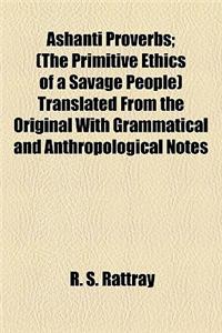 Ashanti Proverbs; (The Primitive Ethics of a Savage People) Translated from the Original with Grammatical and Anthropological Notes