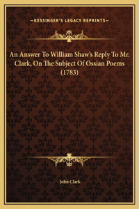 An Answer To William Shaw's Reply To Mr. Clark, On The Subject Of Ossian Poems (1783)
