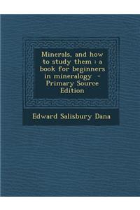 Minerals, and How to Study Them: A Book for Beginners in Mineralogy