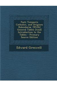 Fasti Temporis Catholici, and Origines Kalendariae. [With] General Tables [And] Introduction to the Tables