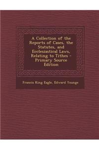 A Collection of the Reports of Cases, the Statutes, and Ecclesiastical Laws, Relating to Tithes