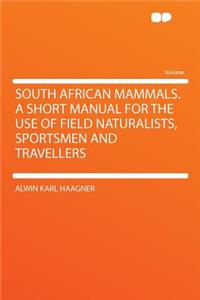 South African Mammals. a Short Manual for the Use of Field Naturalists, Sportsmen and Travellers