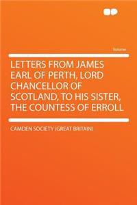 Letters from James Earl of Perth, Lord Chancellor of Scotland, to His Sister, the Countess of Erroll
