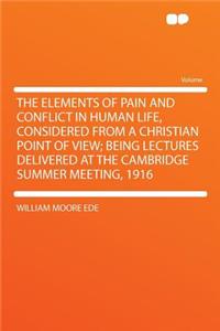 The Elements of Pain and Conflict in Human Life, Considered from a Christian Point of View; Being Lectures Delivered at the Cambridge Summer Meeting, 1916