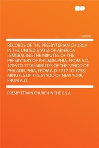 Records of the Presbyterian Church in the United States of America: Embracing the Minutes of the Presbytery of Philadelphia, from A.D. 1706 to 1716; Minutes of the Synod of Philadelphia, from A.D. 1717 to 1758; Minutes of the Synod of New York, fro