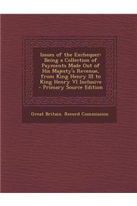 Issues of the Exchequer: Being a Collection of Payments Made Out of His Majesty's Revenue, from King Henry III to King Henry VI Inclusive