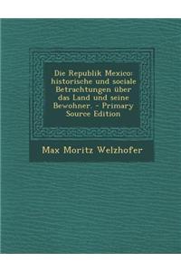 Die Republik Mexico: Historische Und Sociale Betrachtungen Uber Das Land Und Seine Bewohner.