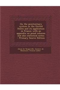 On the Penitentiary System in the United States and Its Application in France; With an Appendix on Penal Colonies and Also Statistical Notes; - Primar