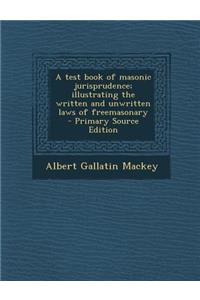 A Test Book of Masonic Jurisprudence; Illustrating the Written and Unwritten Laws of Freemasonary - Primary Source Edition
