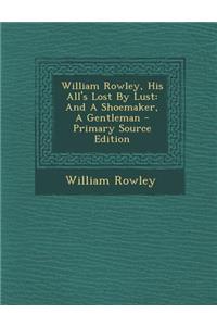 William Rowley, His All's Lost by Lust: And a Shoemaker, a Gentleman - Primary Source Edition