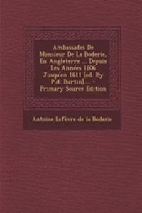 Ambassades de Monsieur de La Boderie, En Angleterre ... Depuis Les Annees 1606 Jusqu'en 1611 [Ed. by P.D. Burtin].... - Primary Source Edition