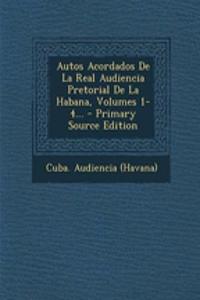 Autos Acordados De La Real Audiencia Pretorial De La Habana, Volumes 1-4... - Primary Source Edition