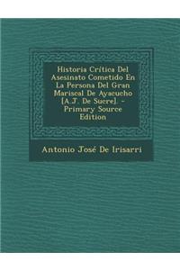 Historia Critica del Asesinato Cometido En La Persona del Gran Mariscal de Ayacucho [A.J. de Sucre]. - Primary Source Edition