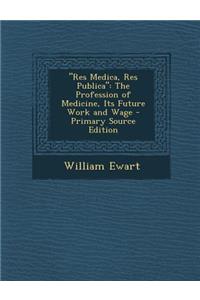 Res Medica, Res Publica: The Profession of Medicine, Its Future Work and Wage - Primary Source Edition
