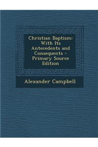 Christian Baptism: With Its Antecedents and Consequents - Primary Source Edition