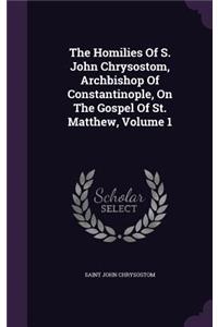 Homilies Of S. John Chrysostom, Archbishop Of Constantinople, On The Gospel Of St. Matthew, Volume 1