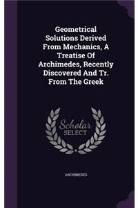 Geometrical Solutions Derived From Mechanics, A Treatise Of Archimedes, Recently Discovered And Tr. From The Greek