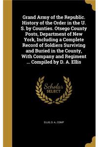 Grand Army of the Republic. History of the Order in the U. S. by Counties. Otsego County Posts, Department of New York, Including a Complete Record of Soldiers Surviving and Buried in the County, With Company and Regiment ... Compiled by D. A. Elli