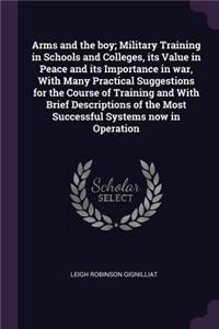 Arms and the boy; Military Training in Schools and Colleges, its Value in Peace and its Importance in war, With Many Practical Suggestions for the Course of Training and With Brief Descriptions of the Most Successful Systems now in Operation