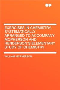 Exercises in Chemistry, Systematically Arranged to Accompany McPherson and Henderson's Elementary Study of Chemistry