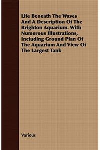 Life Beneath The Waves And A Description Of The Brighton Aquarium. With Numerous Illustrations, Including Ground Plan Of The Aquarium And View Of The Largest Tank